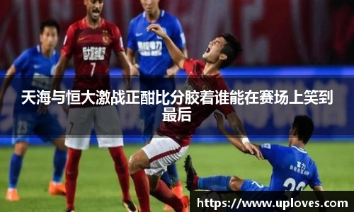 天海与恒大激战正酣比分胶着谁能在赛场上笑到最后