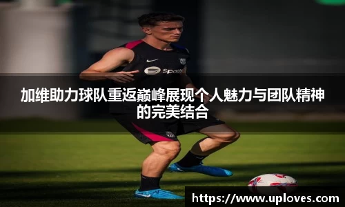 加维助力球队重返巅峰展现个人魅力与团队精神的完美结合