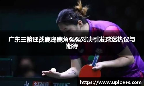 广东三箭迎战鹿岛鹿角强强对决引发球迷热议与期待