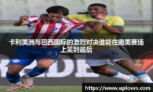 卡利美洲与巴西国际的激烈对决谁能在南美赛场上笑到最后
