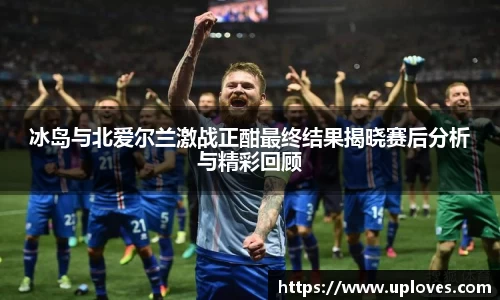 冰岛与北爱尔兰激战正酣最终结果揭晓赛后分析与精彩回顾