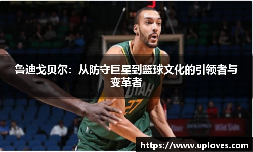 鲁迪戈贝尔：从防守巨星到篮球文化的引领者与变革者