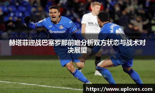 赫塔菲迎战巴塞罗那前瞻分析双方状态与战术对决展望