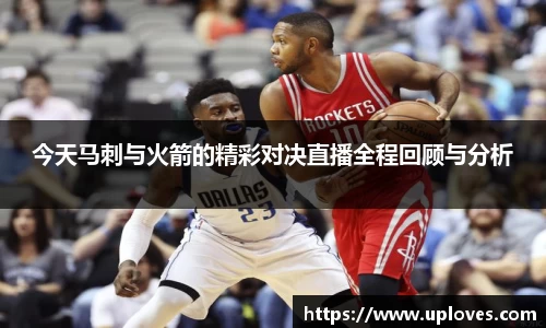今天马刺与火箭的精彩对决直播全程回顾与分析