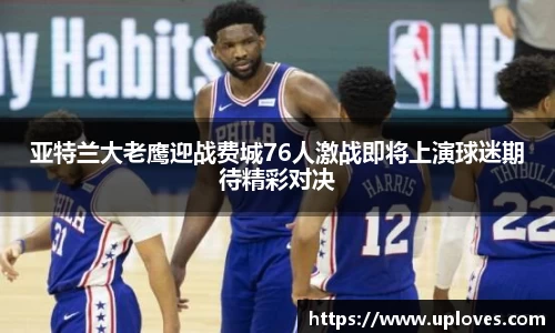 亚特兰大老鹰迎战费城76人激战即将上演球迷期待精彩对决