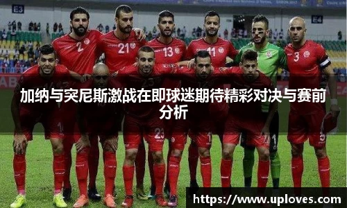 加纳与突尼斯激战在即球迷期待精彩对决与赛前分析