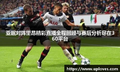 亚眠对阵里昂精彩直播全程回顾与赛后分析尽在360平台