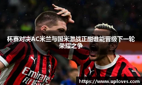 杯赛对决AC米兰与国米激战正酣谁能晋级下一轮荣耀之争