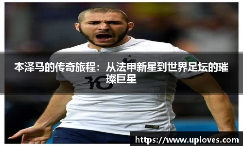 本泽马的传奇旅程：从法甲新星到世界足坛的璀璨巨星
