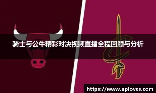 骑士与公牛精彩对决视频直播全程回顾与分析