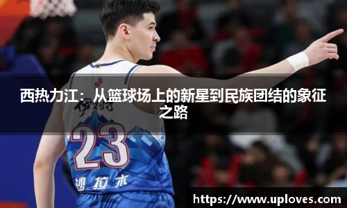 西热力江：从篮球场上的新星到民族团结的象征之路
