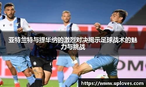 亚特兰特与提华纳的激烈对决揭示足球战术的魅力与挑战