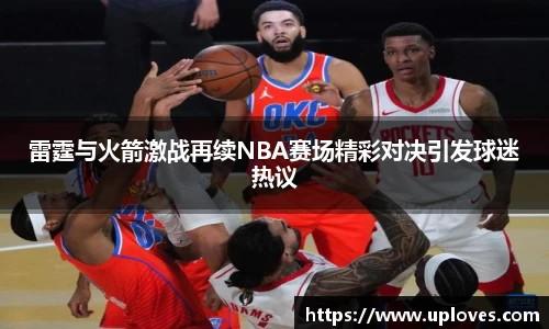 雷霆与火箭激战再续NBA赛场精彩对决引发球迷热议