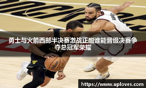 勇士与火箭西部半决赛激战正酣谁能晋级决赛争夺总冠军荣耀