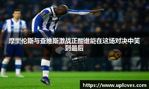 摩里伦斯与查维斯激战正酣谁能在这场对决中笑到最后