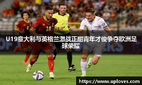 U19意大利与英格兰激战正酣青年才俊争夺欧洲足球荣耀