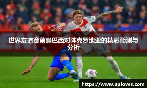 世界友谊赛前瞻巴西对阵克罗地亚的精彩预测与分析