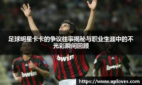 足球明星卡卡的争议往事揭秘与职业生涯中的不光彩瞬间回顾