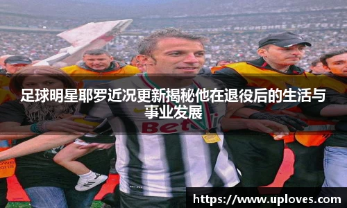 足球明星耶罗近况更新揭秘他在退役后的生活与事业发展