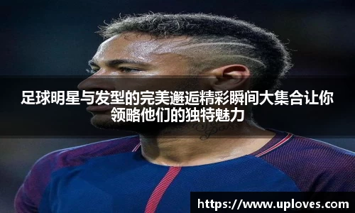 足球明星与发型的完美邂逅精彩瞬间大集合让你领略他们的独特魅力