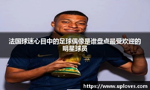 法国球迷心目中的足球偶像是谁盘点最受欢迎的明星球员